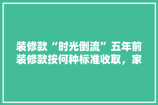 装修款“时光倒流”五年前装修款按何种标准收取，家居保值之路