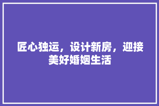匠心独运，设计新房，迎接美好婚姻生活