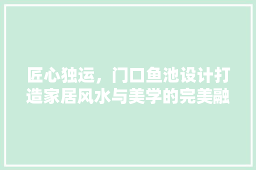 匠心独运,门口鱼池设计打造家居风水与美学的完美融合 第1张 匠心独运,门口鱼池设计打造家居风水与美学的完美融合 第1张