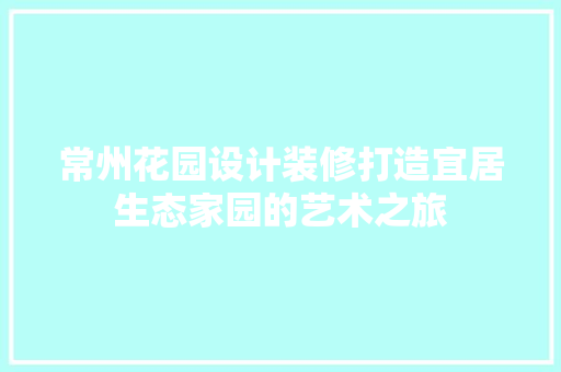 常州花园设计装修打造宜居生态家园的艺术之旅