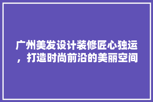 广州美发设计装修匠心独运，打造时尚前沿的美丽空间