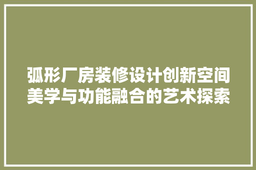 弧形厂房装修设计创新空间美学与功能融合的艺术探索