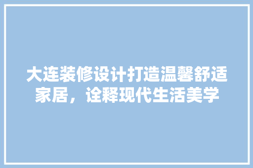 大连装修设计打造温馨舒适家居，诠释现代生活美学  第1张
