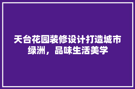 天台花园装修设计打造城市绿洲，品味生活美学
