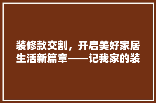 装修款交割，开启美好家居生活新篇章——记我家的装修款交付之旅