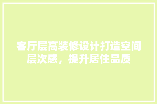 客厅层高装修设计打造空间层次感，提升居住品质
