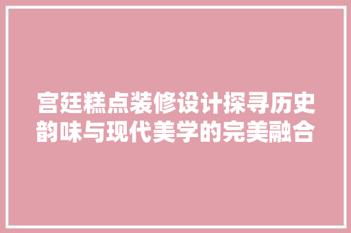 宫廷糕点装修设计探寻历史韵味与现代美学的完美融合