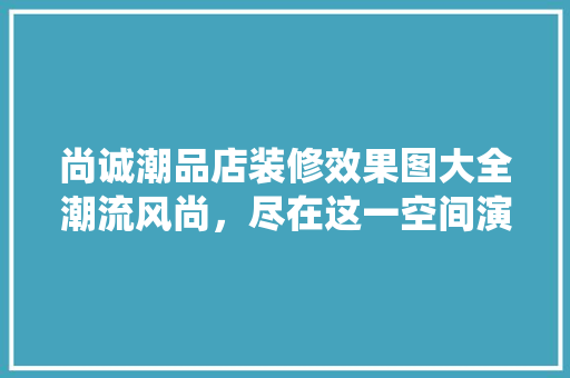尚诚潮品店装修效果图大全潮流风尚，尽在这一空间演绎