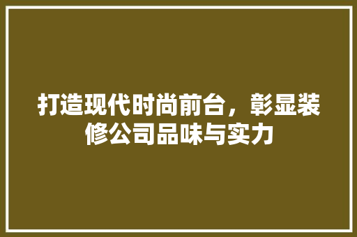 打造现代时尚前台，彰显装修公司品味与实力