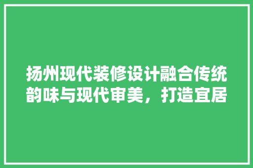 扬州现代装修设计融合传统韵味与现代审美，打造宜居空间  第1张