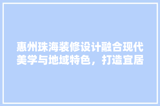 惠州珠海装修设计融合现代美学与地域特色,打造宜居空间