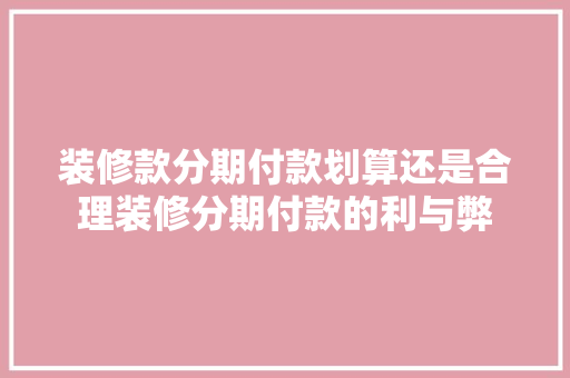 装修款分期付款划算还是合理装修分期付款的利与弊 第1张 装修款分期付款划算还是合理装修分期付款的利与弊 第1张