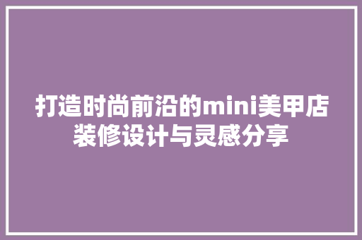 打造时尚前沿的mini美甲店装修设计与灵感分享