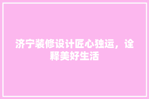 济宁装修设计匠心独运，诠释美好生活