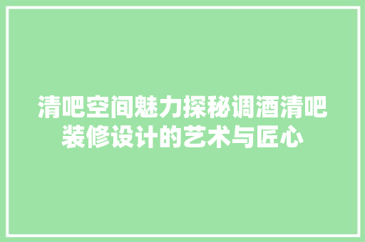 清吧空间魅力探秘调酒清吧装修设计的艺术与匠心