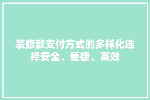 装修款支付方式的多样化选择安全、便捷、高效