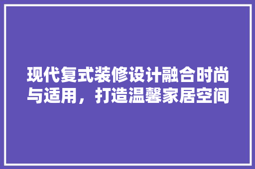 现代复式装修设计融合时尚与适用,打造温馨家居空间 第1张 现代复式装修设计融合时尚与适用,打造温馨家居空间 第1张
