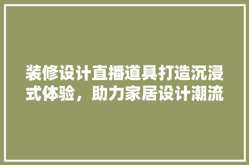 装修设计直播道具打造沉浸式体验，助力家居设计潮流