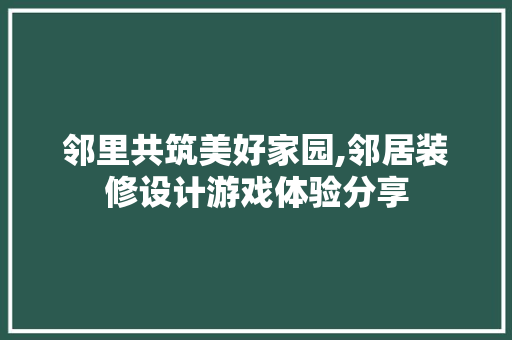 邻里共筑美好家园,邻居装修设计游戏体验分享