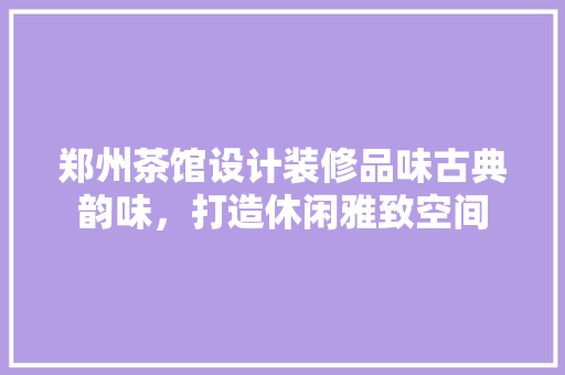 郑州茶馆设计装修品味古典韵味,打造休闲雅致空间