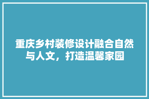 重庆乡村装修设计融合自然与人文，打造温馨家园