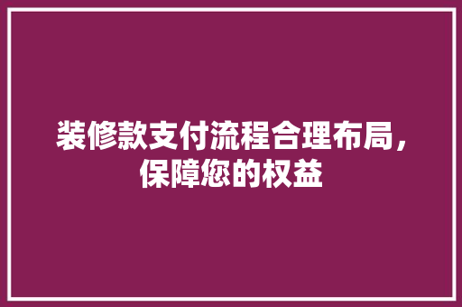 装修款支付流程合理布局，保障您的权益  第1张
