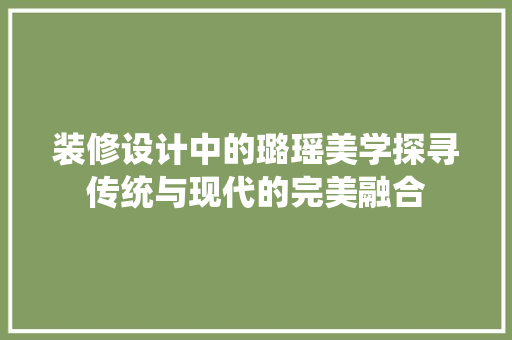 装修设计中的璐瑶美学探寻传统与现代的完美融合