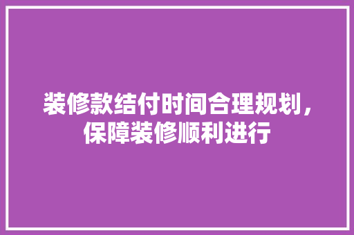 装修款结付时间合理规划，保障装修顺利进行