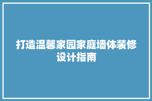 打造温馨家园家庭墙体装修设计指南 第1张 打造温馨家园家庭墙体装修设计指南 第1张