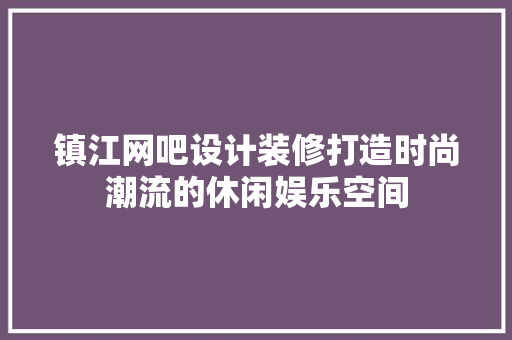 镇江网吧设计装修打造时尚潮流的休闲娱乐空间
