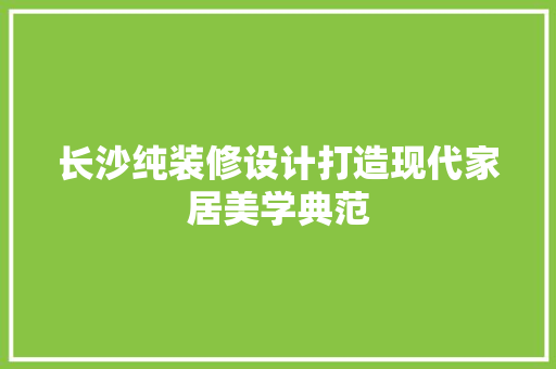 长沙纯装修设计打造现代家居美学典范