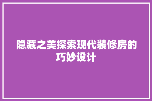 隐藏之美探索现代装修房的巧妙设计