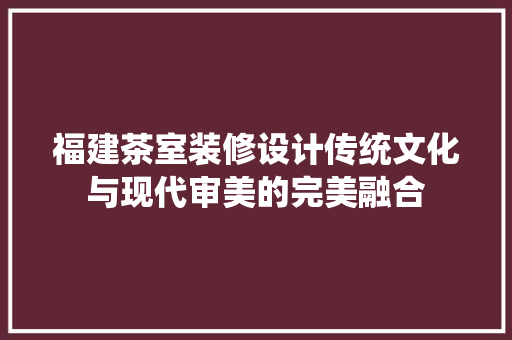 福建茶室装修设计传统文化与现代审美的完美融合 第1张 福建茶室装修设计传统文化与现代审美的完美融合 第1张