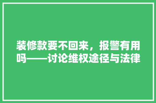 装修款要不回来，报警有用吗——讨论维权途径与法律保护
