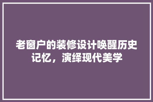 老窗户的装修设计唤醒历史记忆，演绎现代美学