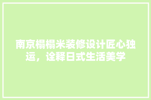 南京榻榻米装修设计匠心独运，诠释日式生活美学