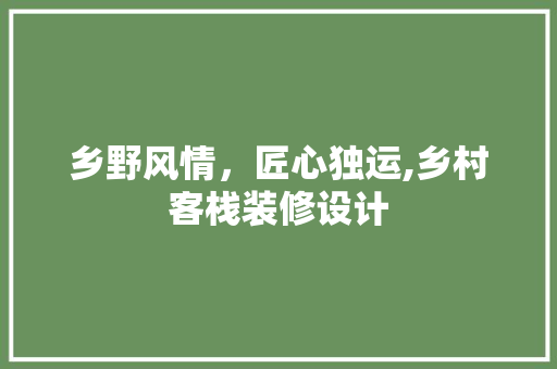 乡野风情，匠心独运,乡村客栈装修设计