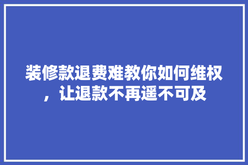 装修款退费难教你如何维权，让退款不再遥不可及