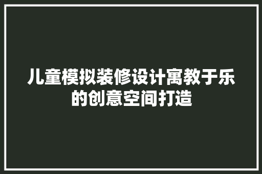 儿童模拟装修设计寓教于乐的创意空间打造