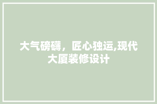 大气磅礴，匠心独运,现代大厦装修设计