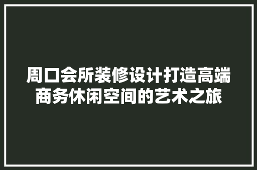 周口会所装修设计打造高端商务休闲空间的艺术之旅  第1张