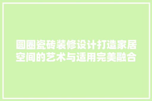 圆圈瓷砖装修设计打造家居空间的艺术与适用完美融合