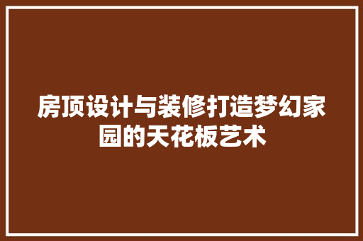房顶设计与装修打造梦幻家园的天花板艺术