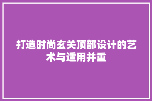 打造时尚玄关顶部设计的艺术与适用并重