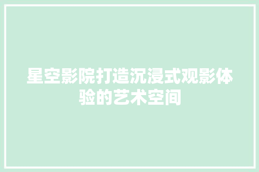星空影院打造沉浸式观影体验的艺术空间