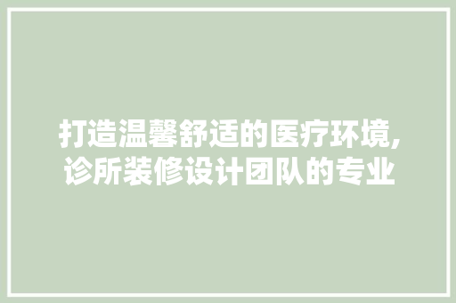 打造温馨舒适的医疗环境,诊所装修设计团队的专业