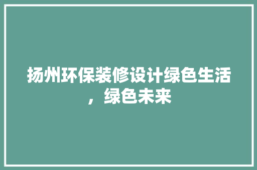 扬州环保装修设计绿色生活,绿色未来 第1张 扬州环保装修设计绿色生活,绿色未来 第1张