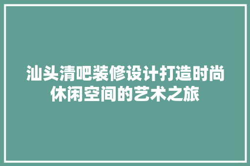 汕头清吧装修设计打造时尚休闲空间的艺术之旅