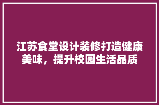 江苏食堂设计装修打造健康美味，提升校园生活品质
