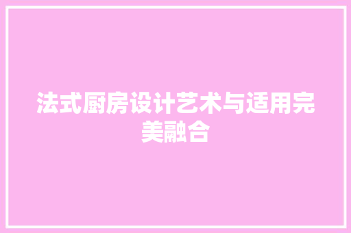 法式厨房设计艺术与适用完美融合  第1张